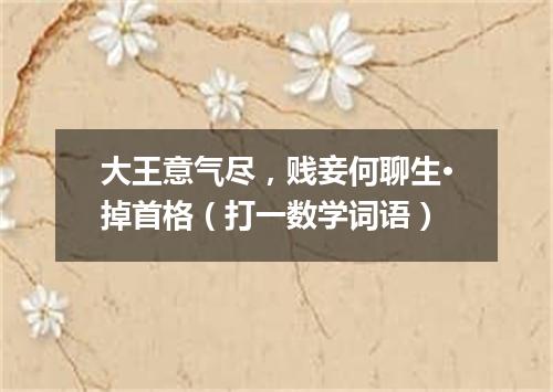 大王意气尽，贱妾何聊生·掉首格（打一数学词语）