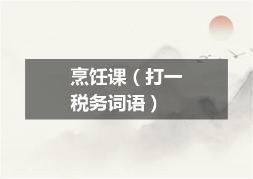 烹饪课（打一税务词语）