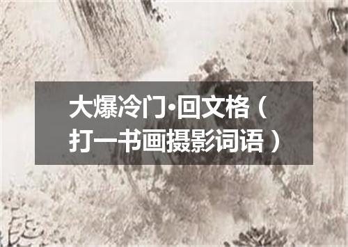 大爆冷门·回文格（打一书画摄影词语）