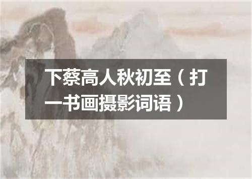 下蔡高人秋初至（打一书画摄影词语）