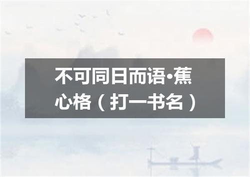 不可同日而语·蕉心格（打一书名）