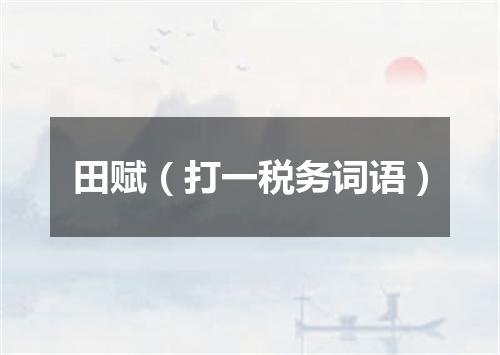 田赋（打一税务词语）