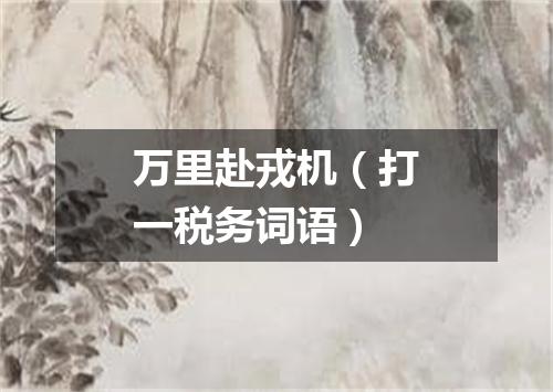 万里赴戎机（打一税务词语）