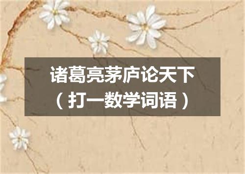 诸葛亮茅庐论天下（打一数学词语）