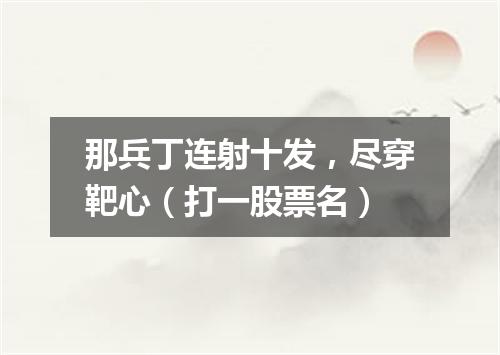 那兵丁连射十发，尽穿靶心（打一股票名）