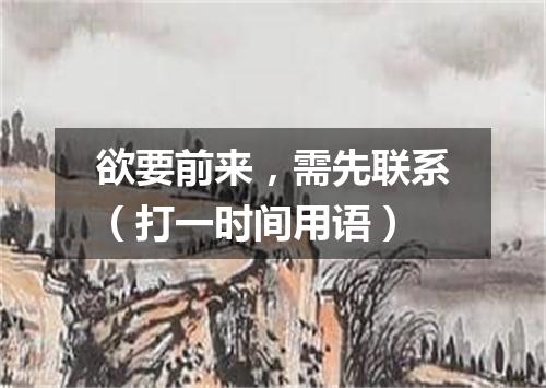 欲要前来，需先联系（打一时间用语）