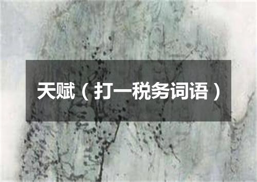 天赋（打一税务词语）