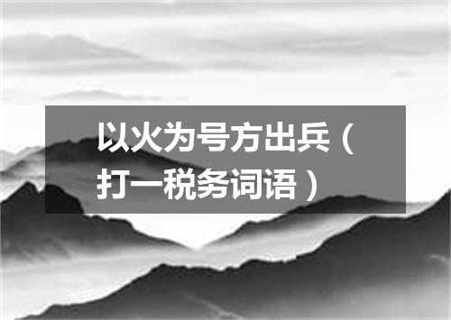 以火为号方出兵（打一税务词语）