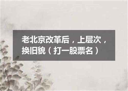 老北京改革后，上层次，换旧貌（打一股票名）