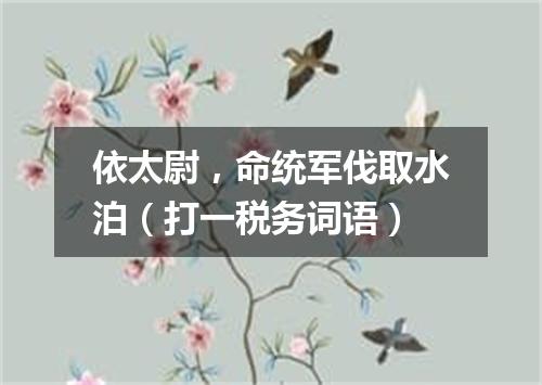 依太尉，命统军伐取水泊（打一税务词语）