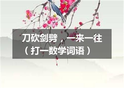 刀砍剑劈，一来一往（打一数学词语）