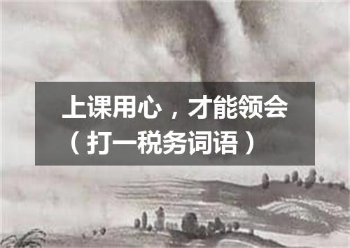 上课用心，才能领会（打一税务词语）