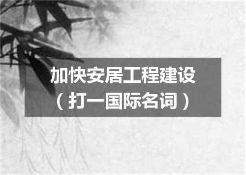 加快安居工程建设（打一国际名词）