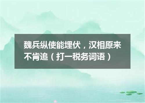 魏兵纵使能埋伏，汉相原来不肯追（打一税务词语）