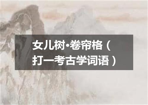 女儿树·卷帘格（打一考古学词语）