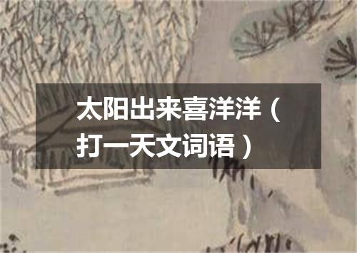 太阳出来喜洋洋（打一天文词语）