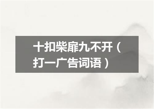 十扣柴扉九不开（打一广告词语）