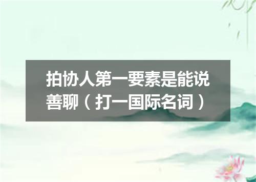 拍协人第一要素是能说善聊（打一国际名词）