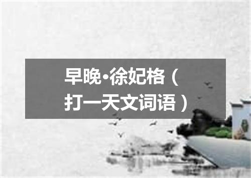 早晚·徐妃格（打一天文词语）