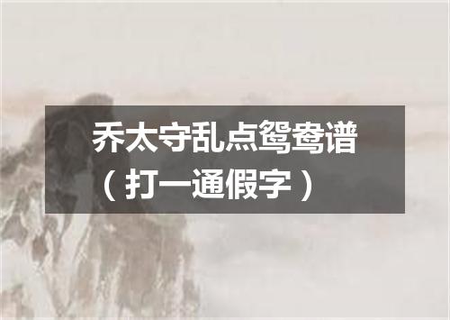 乔太守乱点鸳鸯谱（打一通假字）
