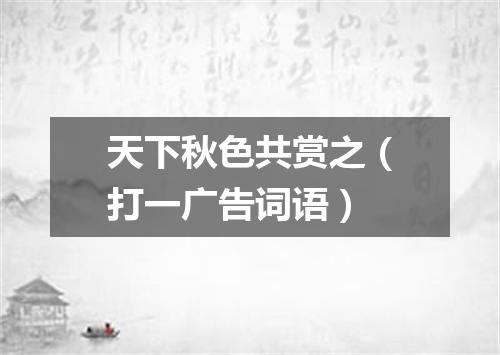天下秋色共赏之（打一广告词语）