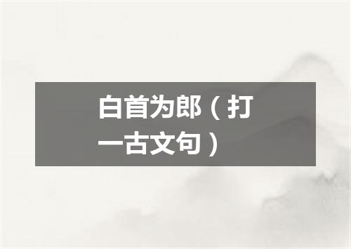 白首为郎（打一古文句）