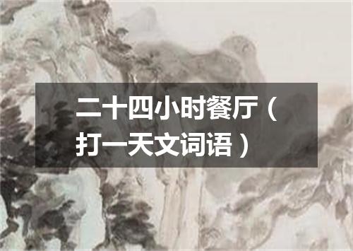 二十四小时餐厅（打一天文词语）
