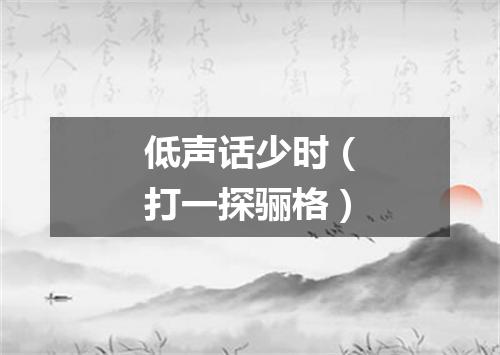 低声话少时（打一探骊格）