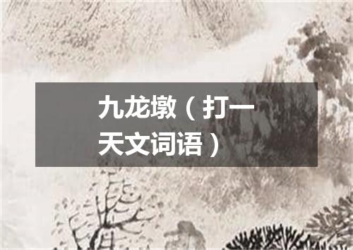 九龙墩（打一天文词语）