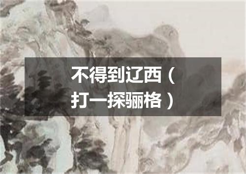 不得到辽西（打一探骊格）