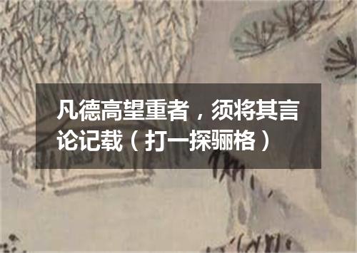 凡德高望重者，须将其言论记载（打一探骊格）