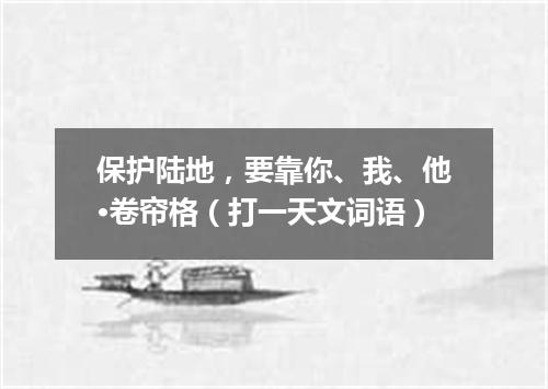 保护陆地，要靠你、我、他·卷帘格（打一天文词语）