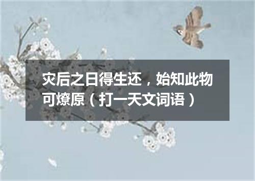 灾后之日得生还，始知此物可燎原（打一天文词语）