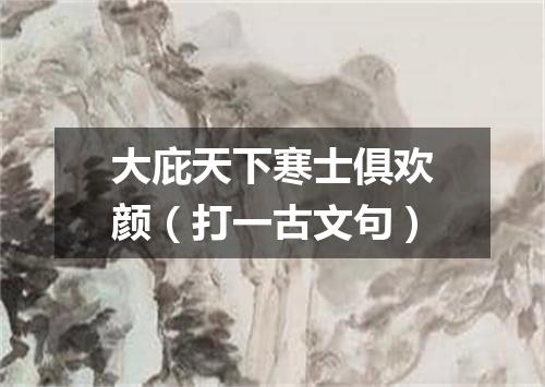 大庇天下寒士俱欢颜（打一古文句）