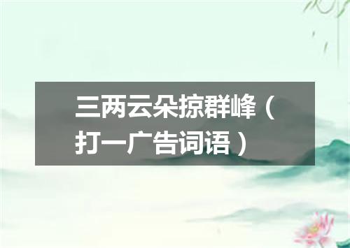 三两云朵掠群峰（打一广告词语）