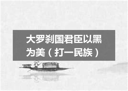 大罗刹国君臣以黑为美（打一民族）