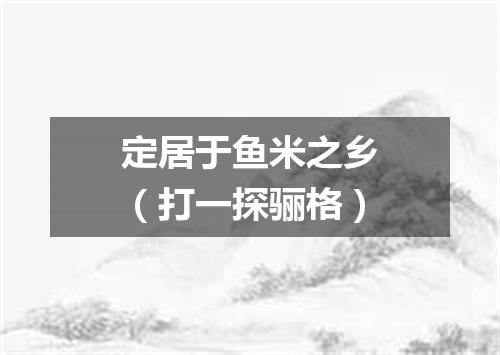 定居于鱼米之乡（打一探骊格）