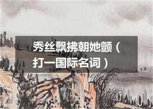 秀丝飘拂朝她颤（打一国际名词）