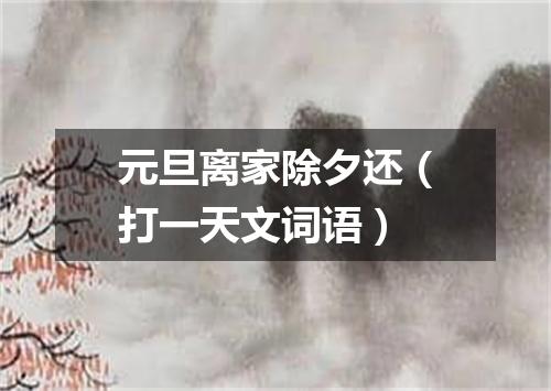 元旦离家除夕还（打一天文词语）