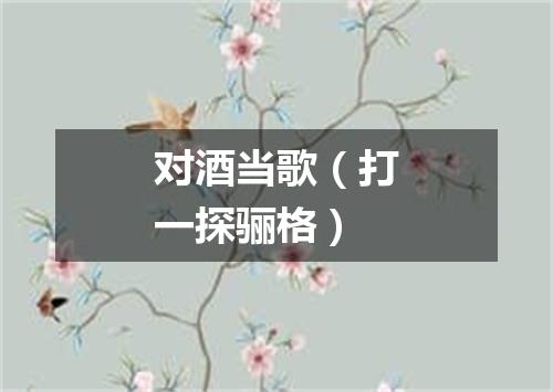 对酒当歌（打一探骊格）