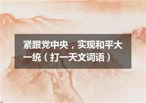 紧跟党中央，实现和平大一统（打一天文词语）