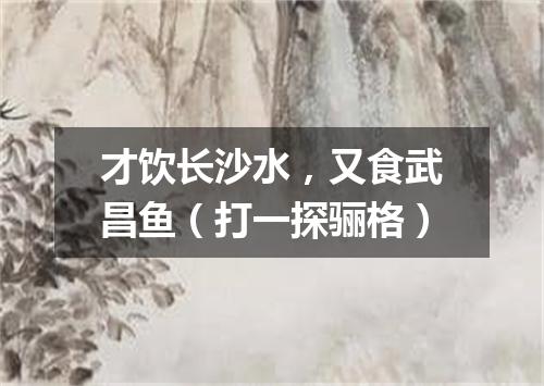 才饮长沙水，又食武昌鱼（打一探骊格）