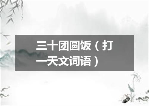 三十团圆饭（打一天文词语）