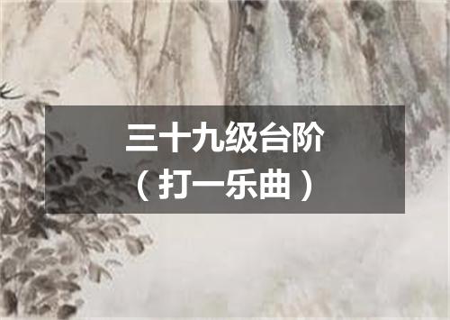 三十九级台阶（打一乐曲）