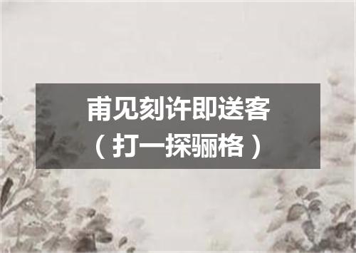 甫见刻许即送客（打一探骊格）