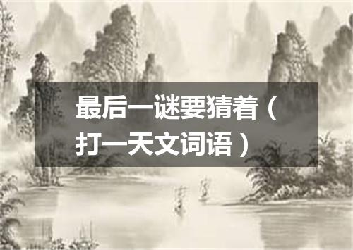 最后一谜要猜着（打一天文词语）