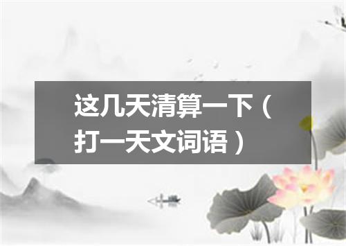 这几天清算一下（打一天文词语）
