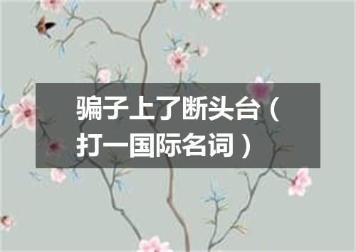 骗子上了断头台（打一国际名词）