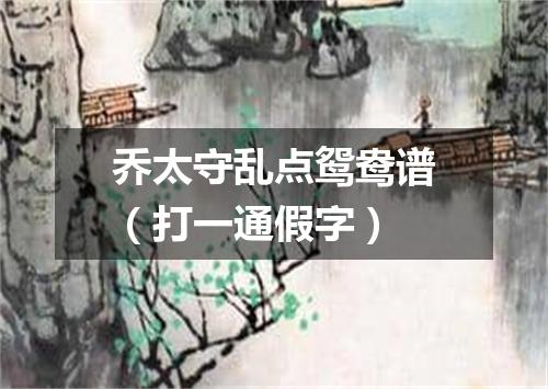 乔太守乱点鸳鸯谱（打一通假字）