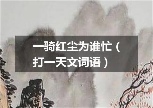 一骑红尘为谁忙（打一天文词语）